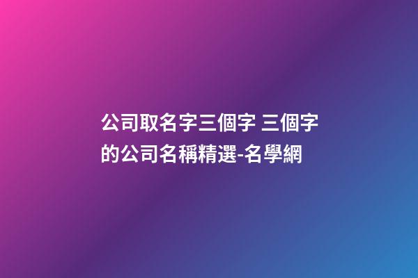 公司取名字三個字 三個字的公司名稱精選-名學網-第1張-公司起名-玄機派
